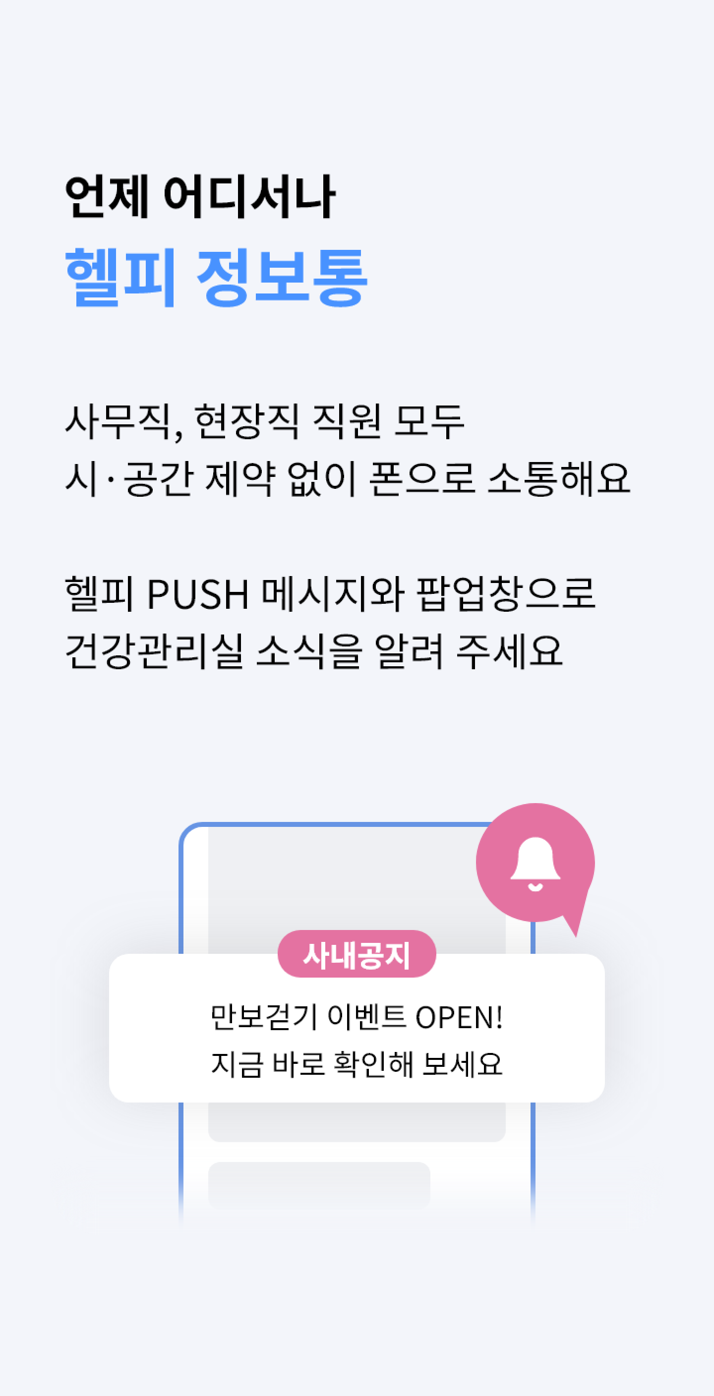 언제 어디서나 헬피 정보통 - 사무직, 현장직 직원 모두 시.공간 제약없이 폰으로 소통해요. 헬피 PUSH 메시지와 팝업창으로 놓치기 쉬운 건강관리실 소식을 알려 주세요.